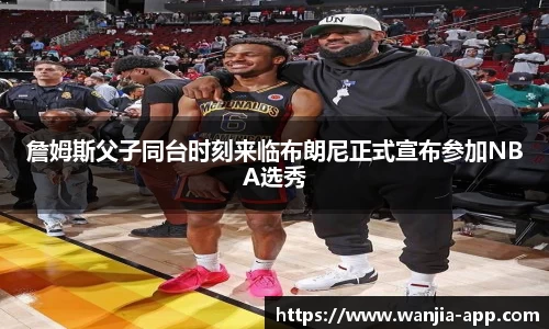 詹姆斯父子同台时刻来临布朗尼正式宣布参加NBA选秀