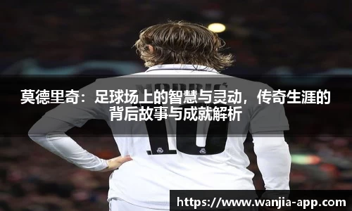 莫德里奇：足球场上的智慧与灵动，传奇生涯的背后故事与成就解析